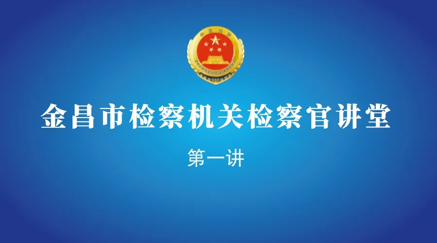 “检察官讲堂”开讲啦！金昌市人民检察院党组书记、代理检察长张建明为全市检察干警授课